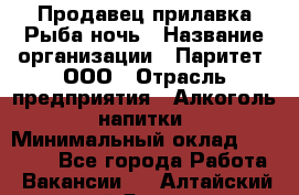 Продавец прилавка Рыба ночь › Название организации ­ Паритет, ООО › Отрасль предприятия ­ Алкоголь, напитки › Минимальный оклад ­ 28 000 - Все города Работа » Вакансии   . Алтайский край,Яровое г.